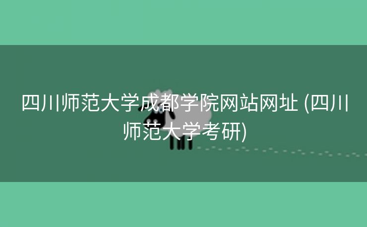 四川师范大学成都学院网站网址 (四川师范大学考研)