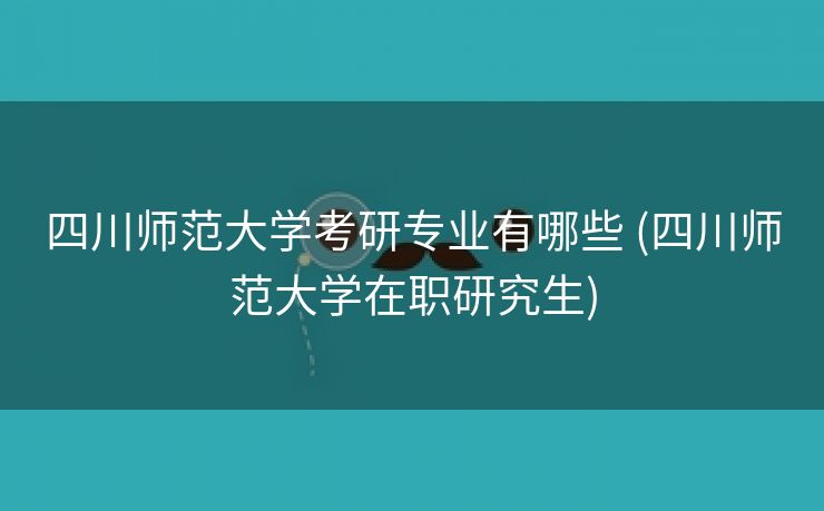 四川师范大学考研专业有哪些 (四川师范大学在职研究生)
