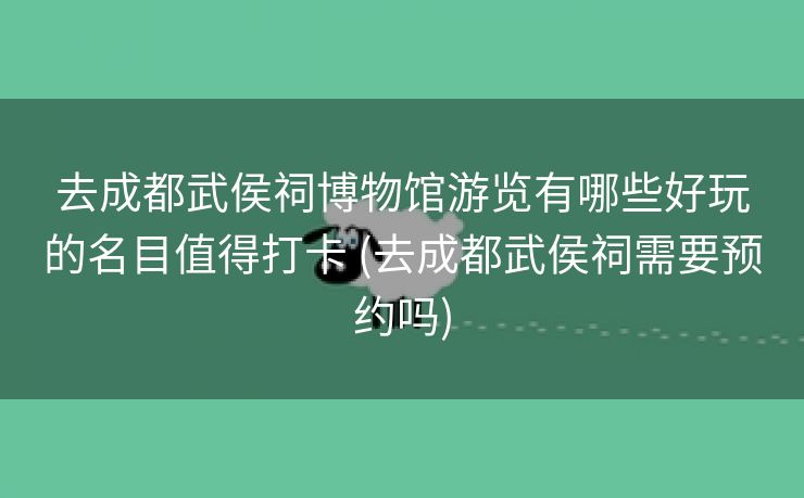 去成都武侯祠博物馆游览有哪些好玩的名目值得打卡 (去成都武侯祠需要预约吗)
