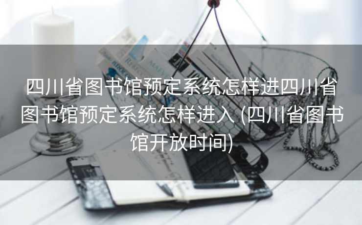 四川省图书馆预定系统怎样进四川省图书馆预定系统怎样进入 (四川省图书馆开放时间)