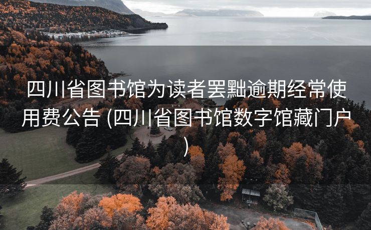 四川省图书馆为读者罢黜逾期经常使用费公告 (四川省图书馆数字馆藏门户)