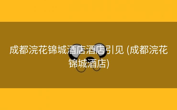 成都浣花锦城酒店酒店引见 (成都浣花锦城酒店)