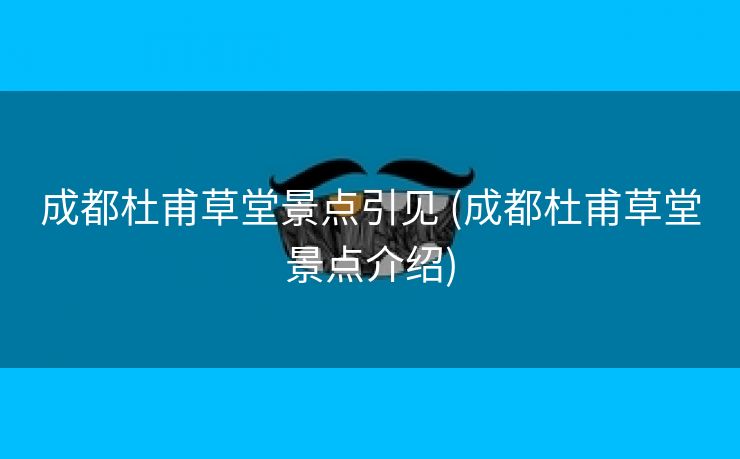 成都杜甫草堂景点引见 (成都杜甫草堂景点介绍)