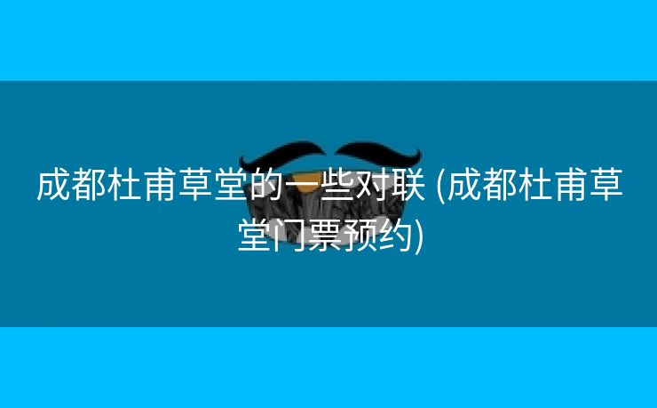 成都杜甫草堂的一些对联 (成都杜甫草堂门票预约)