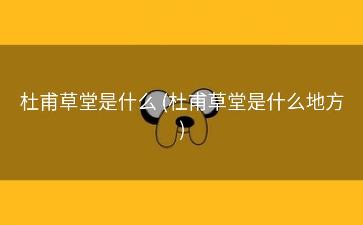 杜甫草堂是什么 (杜甫草堂是什么地方)