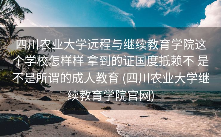 四川农业大学远程与继续教育学院这个学校怎样样 拿到的证国度抵赖不 是不是所谓的成人教育 (四川农业大学继续教育学院官网)