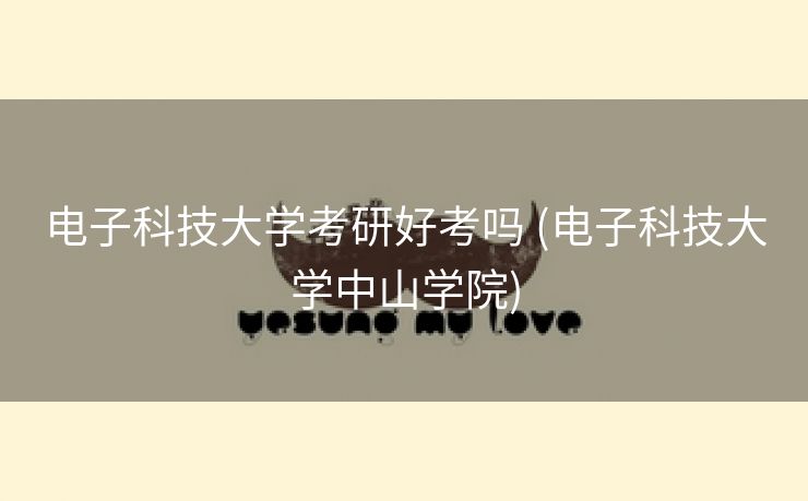 电子科技大学考研好考吗 (电子科技大学中山学院)