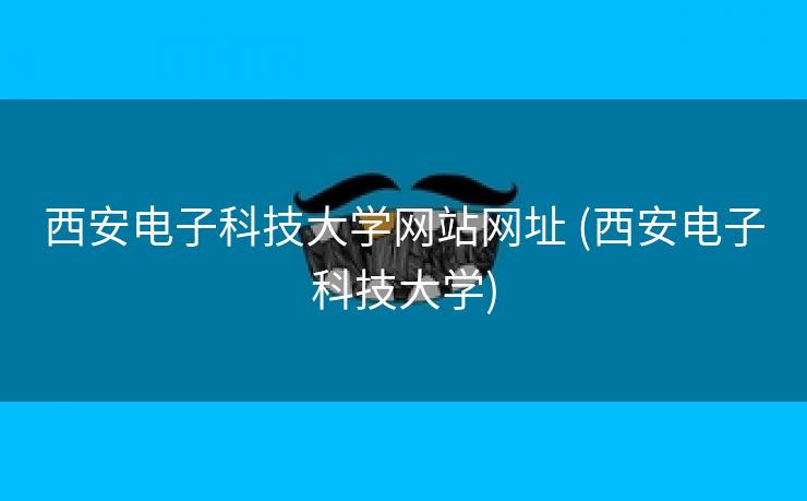 西安电子科技大学网站网址 (西安电子科技大学)