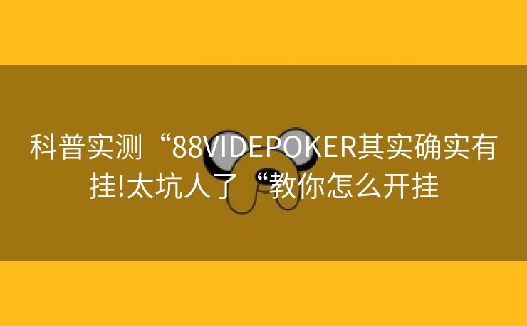 科普实测“88VIDEPOKER其实确实有挂!太坑人了“教你怎么开挂