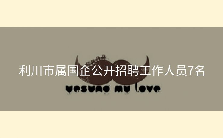 利川市属国企公开招聘工作人员7名