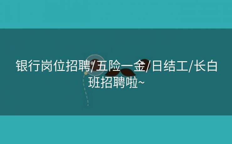 银行岗位招聘/五险一金/日结工/长白班招聘啦~