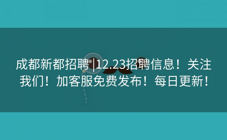 成都新都招聘 |12.23招聘信息！关注我们！加客服免费发布！每日更新！