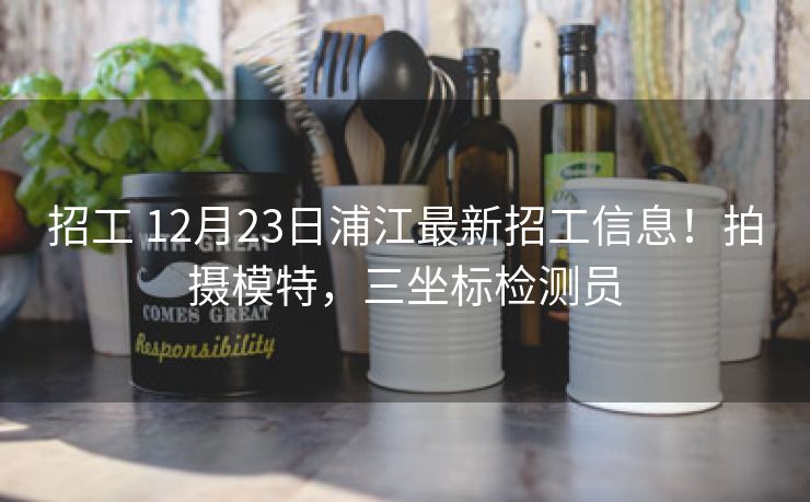 招工 12月23日浦江最新招工信息！拍摄模特，三坐标检测员