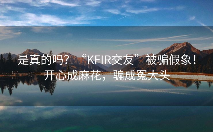 是真的吗？“KFIR交友”被骗假象！开心成麻花，骗成冤大头