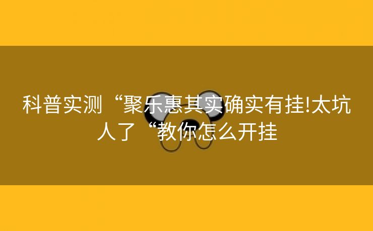 科普实测“聚乐惠其实确实有挂!太坑人了“教你怎么开挂