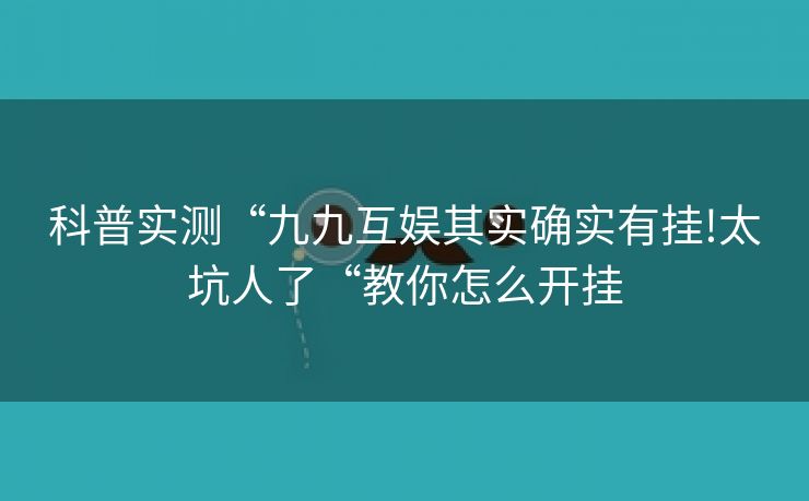 科普实测“九九互娱其实确实有挂!太坑人了“教你怎么开挂