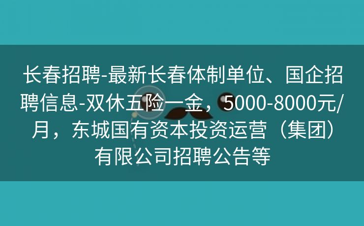 长春招聘-最新长春体制单位、国企招聘信息-双休五险一金，5000-8000元/月，东城国有资本投资运营（集团）有限公司招聘公告等