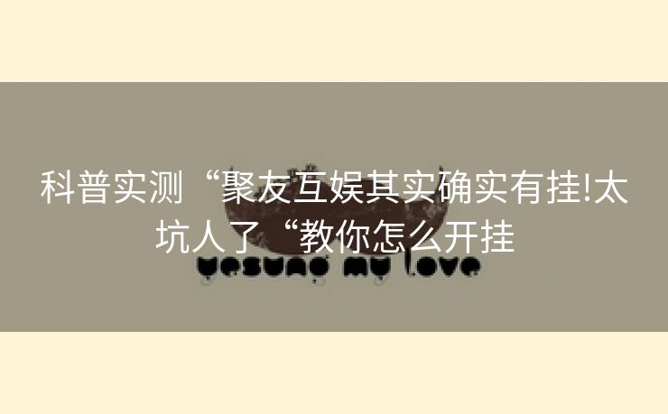 科普实测“聚友互娱其实确实有挂!太坑人了“教你怎么开挂