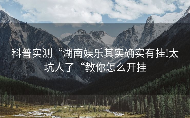 科普实测“湖南娱乐其实确实有挂!太坑人了“教你怎么开挂