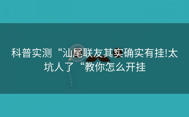 科普实测“汕尾联友其实确实有挂!太坑人了“教你怎么开挂