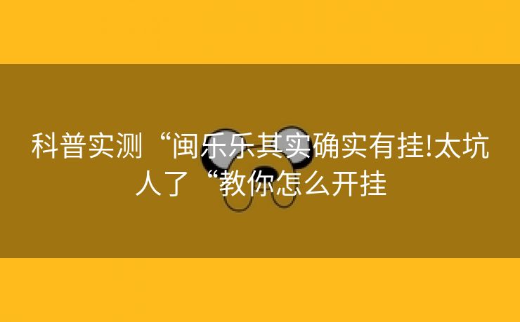 科普实测“闽乐乐其实确实有挂!太坑人了“教你怎么开挂