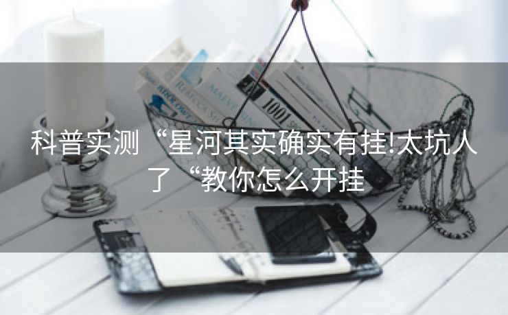 科普实测“星河其实确实有挂!太坑人了“教你怎么开挂