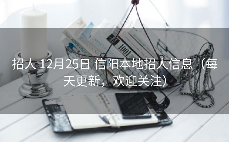 招人 12月25日 信阳本地招人信息（每天更新，欢迎关注）
