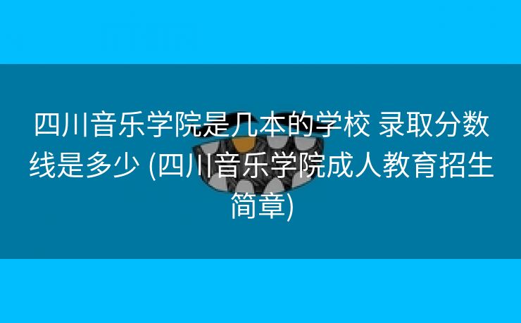 四川音乐学院是几本的学校 录取分数线是多少 (四川音乐学院成人教育招生简章)