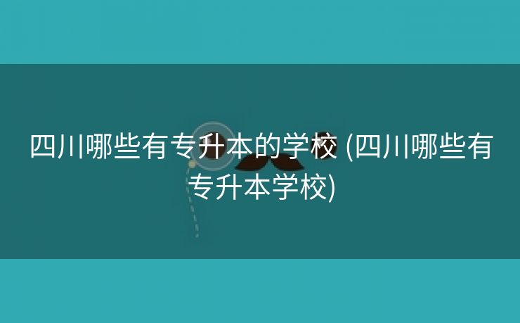 四川哪些有专升本的学校 (四川哪些有专升本学校)