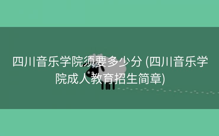 四川音乐学院须要多少分 (四川音乐学院成人教育招生简章)