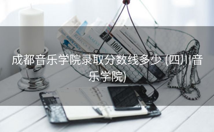 成都音乐学院录取分数线多少 (四川音乐学院)