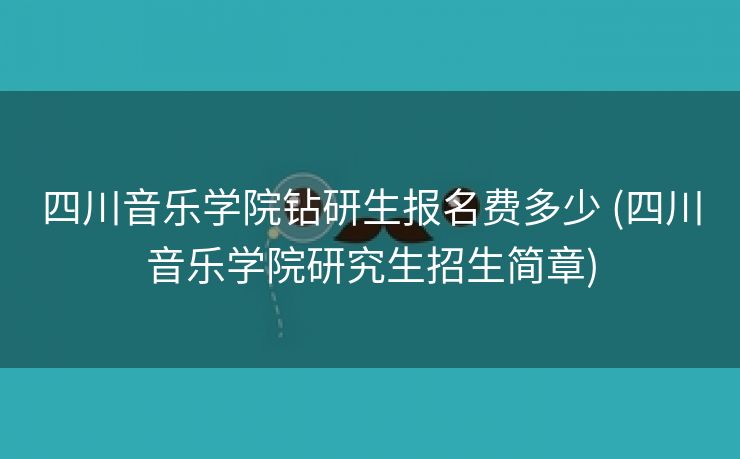 四川音乐学院钻研生报名费多少 (四川音乐学院研究生招生简章)
