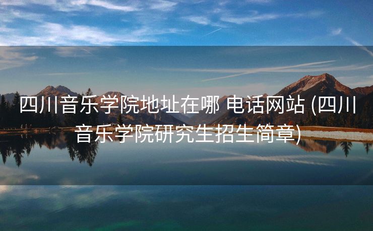四川音乐学院地址在哪 电话网站 (四川音乐学院研究生招生简章)