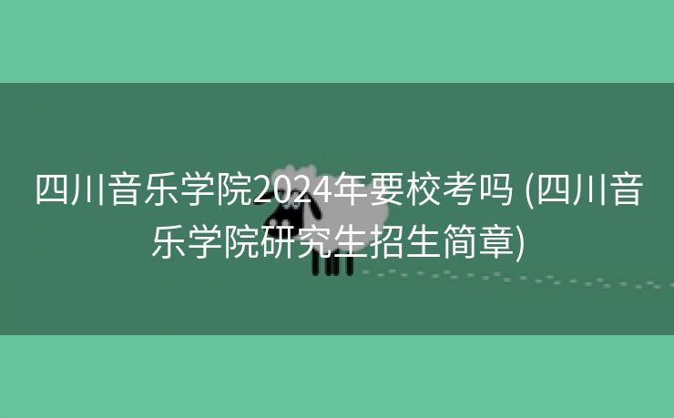 四川音乐学院2024年要校考吗 (四川音乐学院研究生招生简章)
