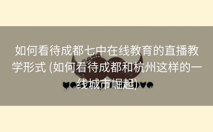 如何看待成都七中在线教育的直播教学形式 (如何看待成都和杭州这样的一线城市崛起)