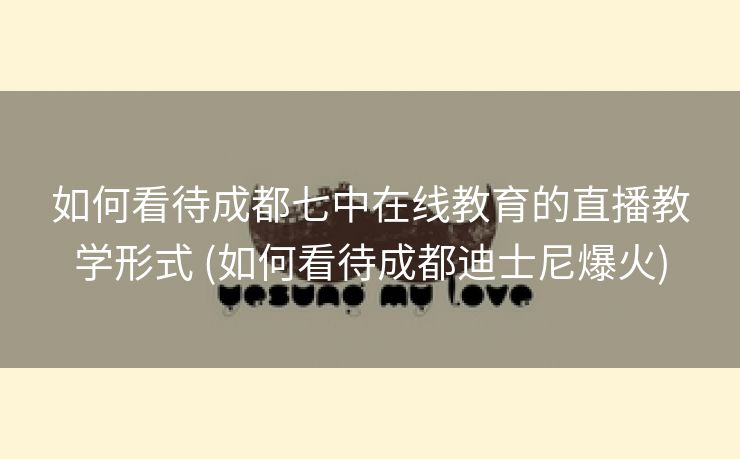 如何看待成都七中在线教育的直播教学形式 (如何看待成都迪士尼爆火)