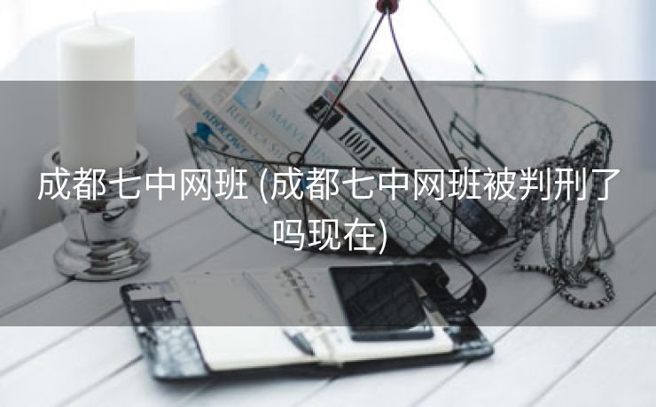 成都七中网班 (成都七中网班被判刑了吗现在)