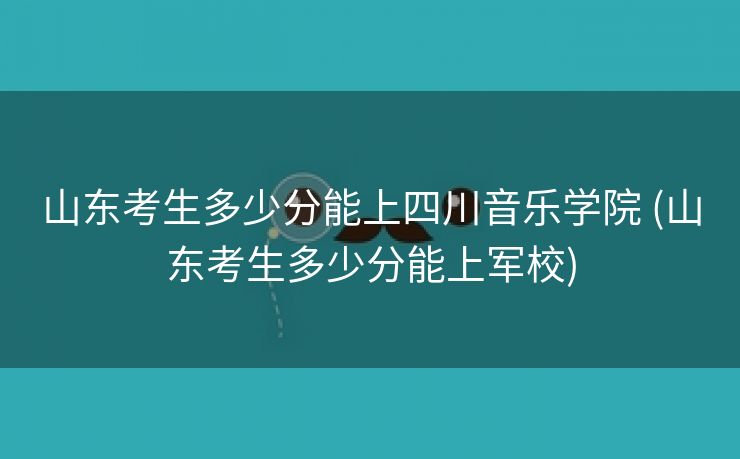 山东考生多少分能上四川音乐学院 (山东考生多少分能上军校)