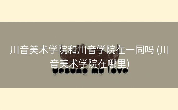 川音美术学院和川音学院在一同吗 (川音美术学院在哪里)