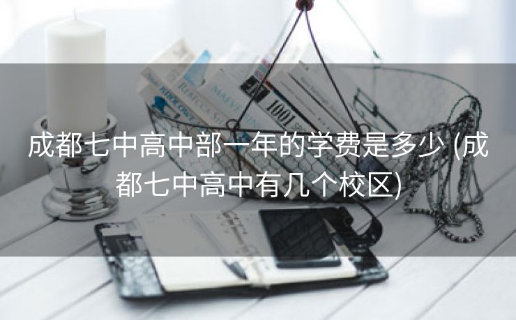 成都七中高中部一年的学费是多少 (成都七中高中有几个校区)