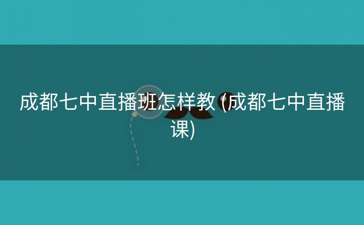 成都七中直播班怎样教 (成都七中直播课)
