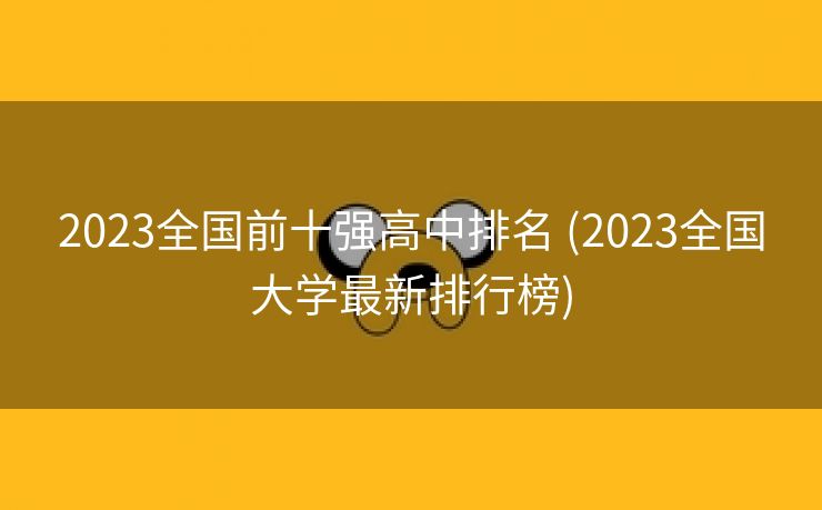 2023全国前十强高中排名 (2023全国大学最新排行榜)