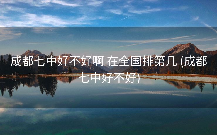 成都七中好不好啊 在全国排第几 (成都七中好不好)