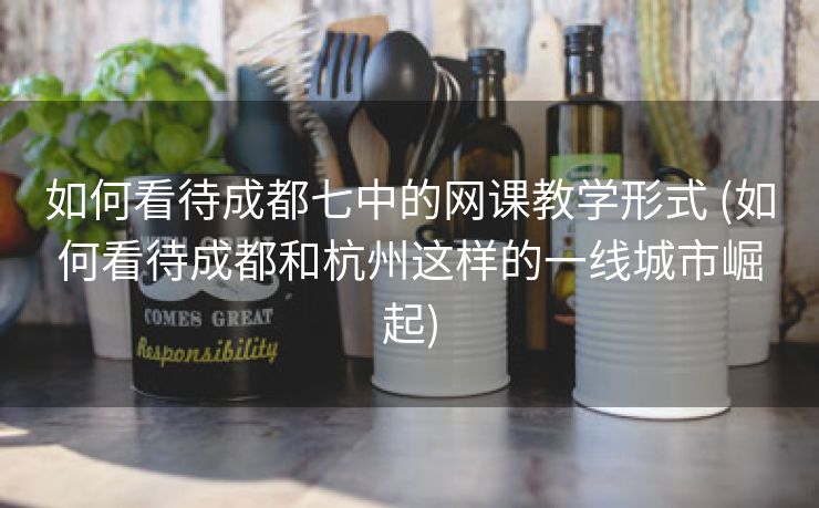 如何看待成都七中的网课教学形式 (如何看待成都和杭州这样的一线城市崛起)