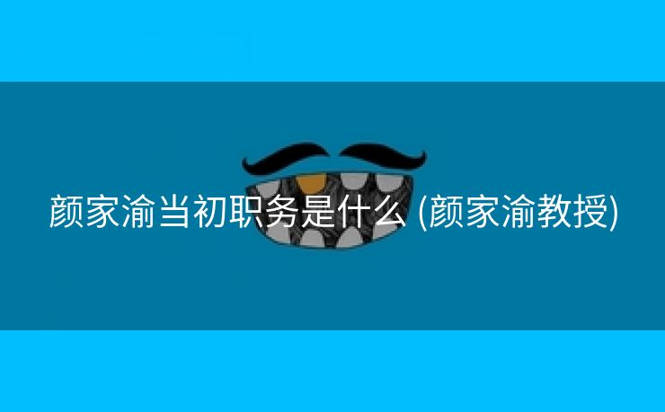 颜家渝当初职务是什么 (颜家渝教授)