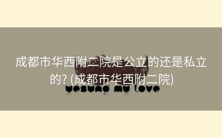 成都市华西附二院是公立的还是私立的? (成都市华西附二院)