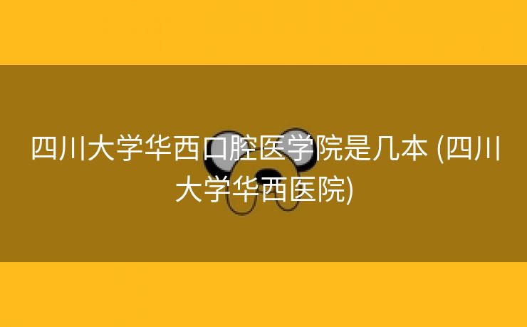 四川大学华西口腔医学院是几本 (四川大学华西医院)