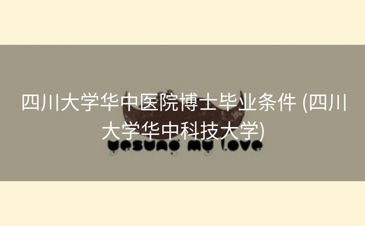 四川大学华中医院博士毕业条件 (四川大学华中科技大学)