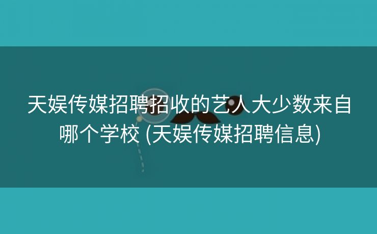天娱传媒招聘招收的艺人大少数来自哪个学校 (天娱传媒招聘信息)