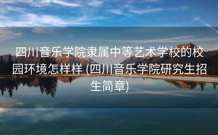 四川音乐学院隶属中等艺术学校的校园环境怎样样 (四川音乐学院研究生招生简章)